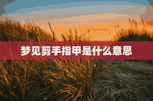 梦见剪手指甲是什么意思(梦见剪手指甲是什么意思 周公解梦)